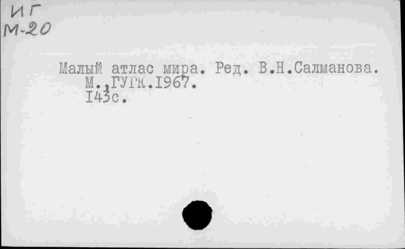 ﻿иг
Малый атлас мира. Ред. В.Н.Салманова.
М..ГУГК.1967.
143с.